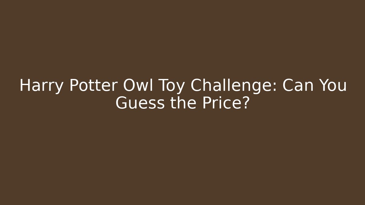 Harry Potter Owl Toy Challenge: Can You Guess the Price?