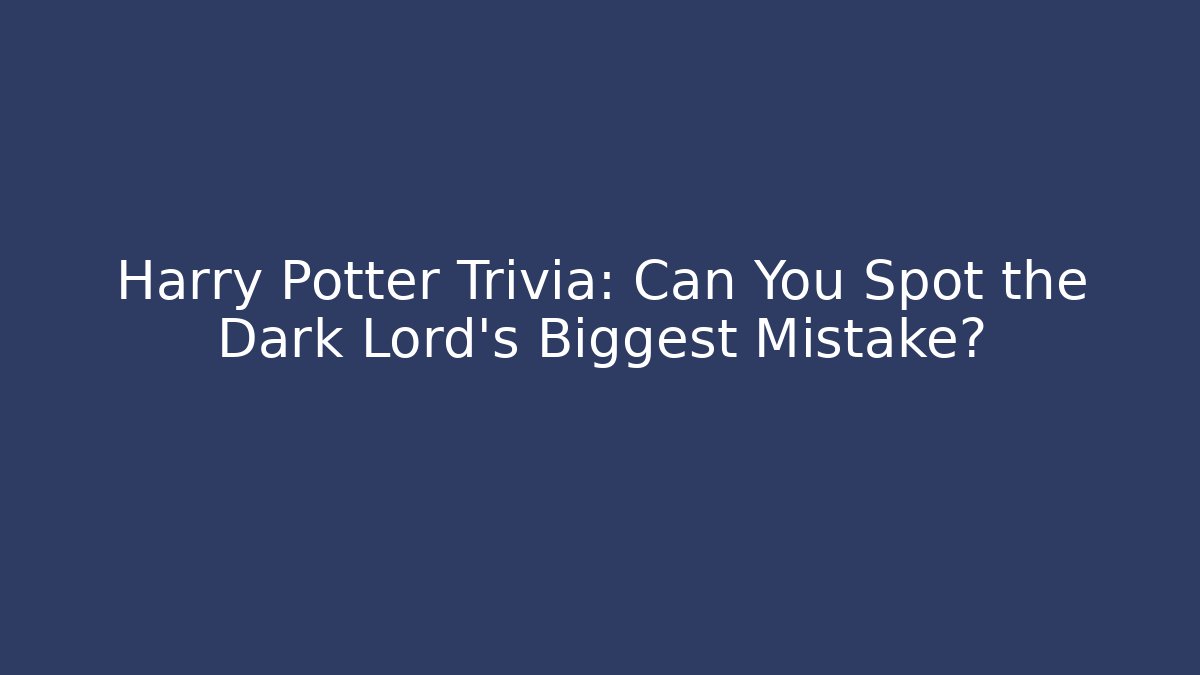 Harry Potter Trivia: Can You Spot the Dark Lord's Biggest Mistake?