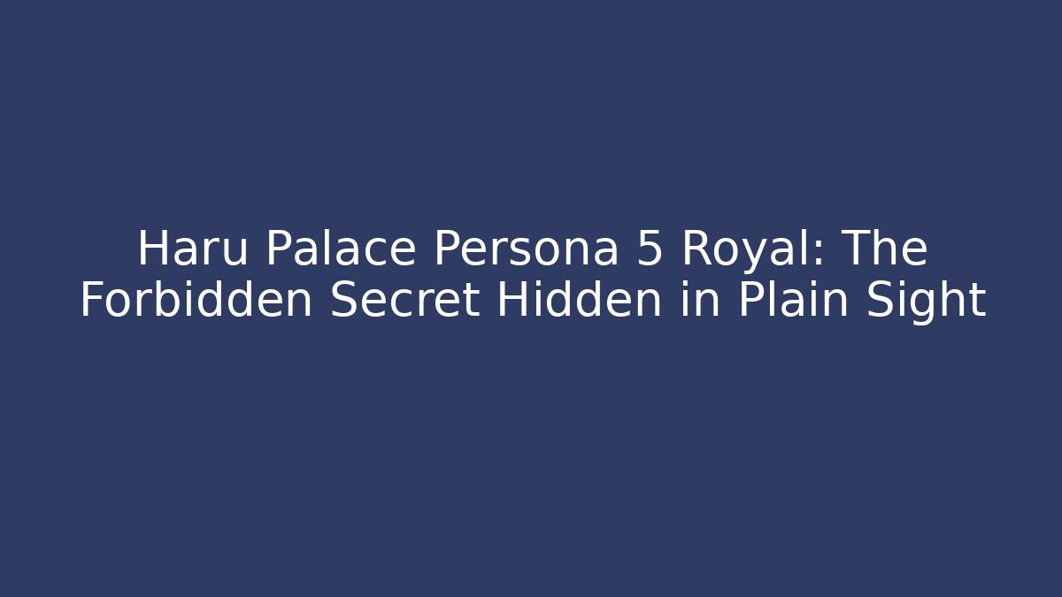 Haru Palace Persona 5 Royal: The Forbidden Secret Hidden in Plain Sight