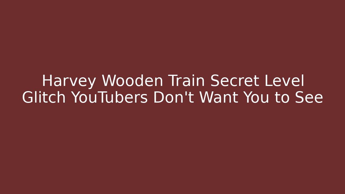 Harvey Wooden Train Secret Level Glitch YouTubers Don’t Want You to See