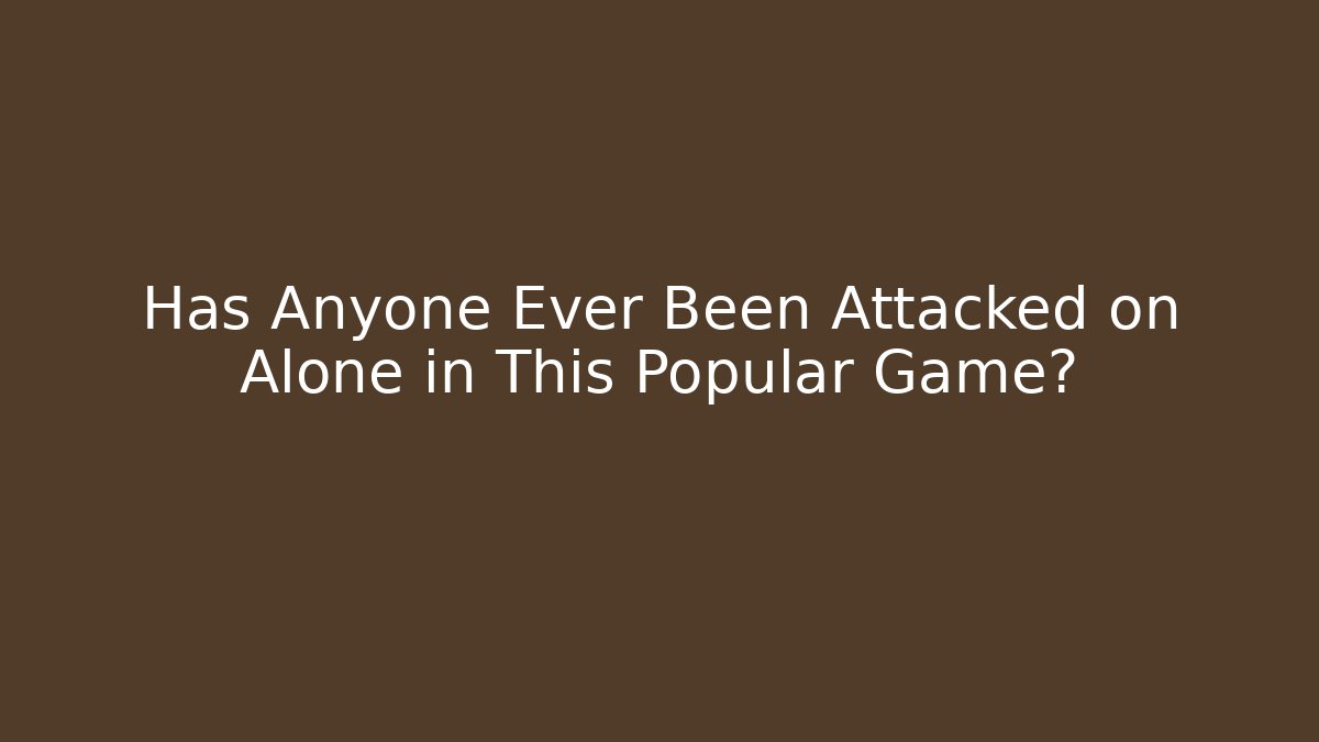 Has Anyone Ever Been Attacked on Alone in This Popular Game?