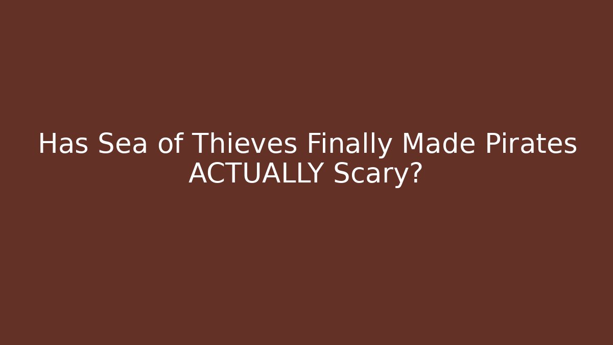 Has Sea of Thieves Finally Made Pirates ACTUALLY Scary?