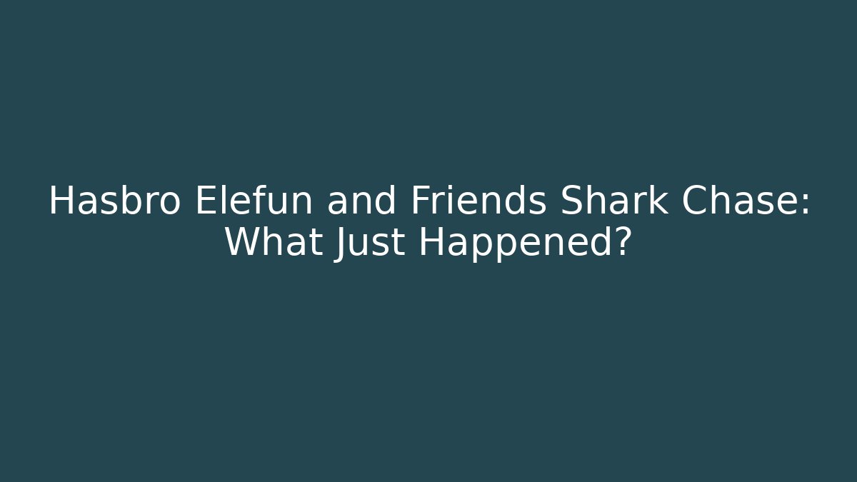 Hasbro Elefun and Friends Shark Chase: What Just Happened?