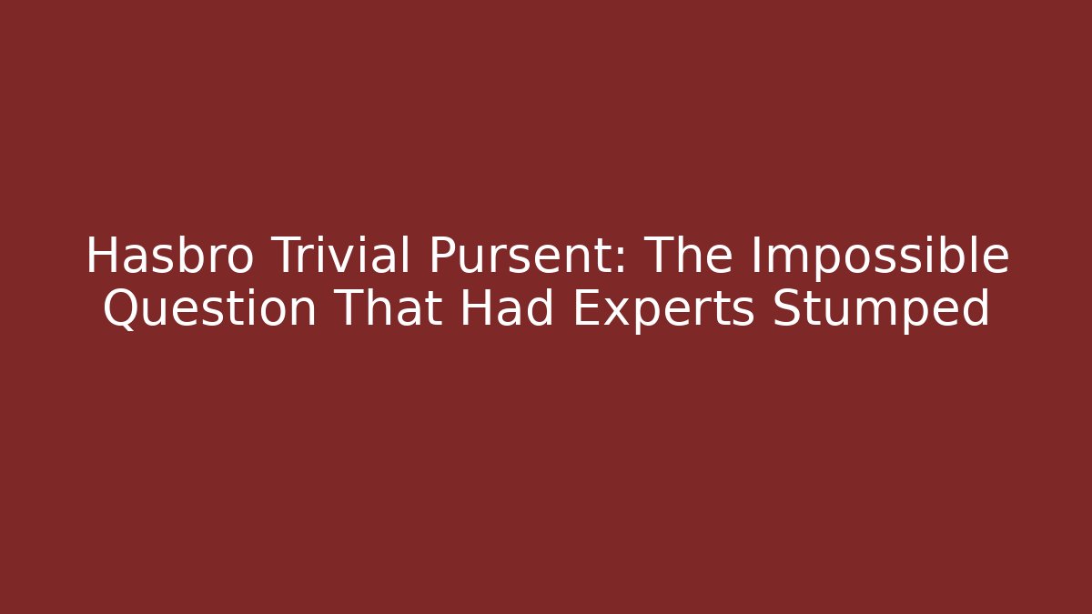 Hasbro Trivial Pursent: The Impossible Question That Had Experts Stumped