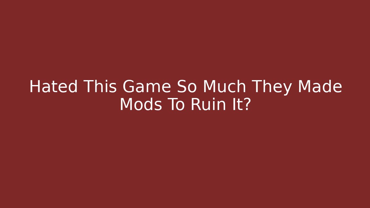 Hated This Game So Much They Made Mods To Ruin It?