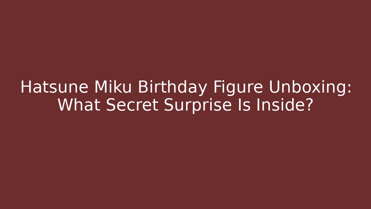 Hatsune Miku Birthday Figure Unboxing: What Secret Surprise Is Inside?