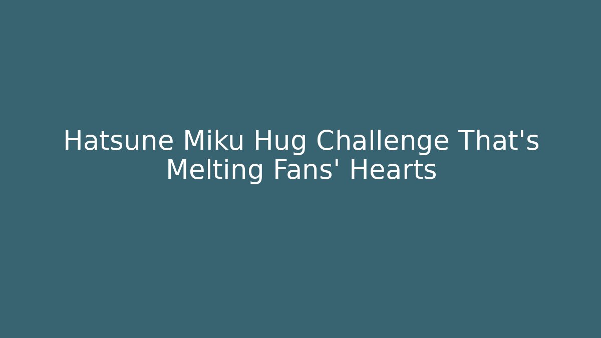 Hatsune Miku Hug Challenge That's Melting Fans' Hearts