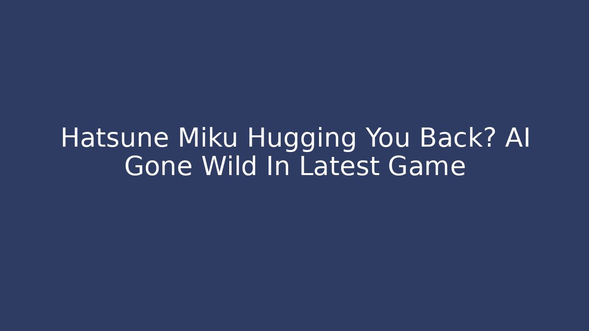 Hatsune Miku Hugging You Back? AI Gone Wild In Latest Game