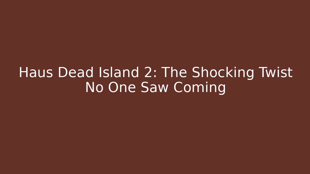 Haus Dead Island 2: The Shocking Twist No One Saw Coming