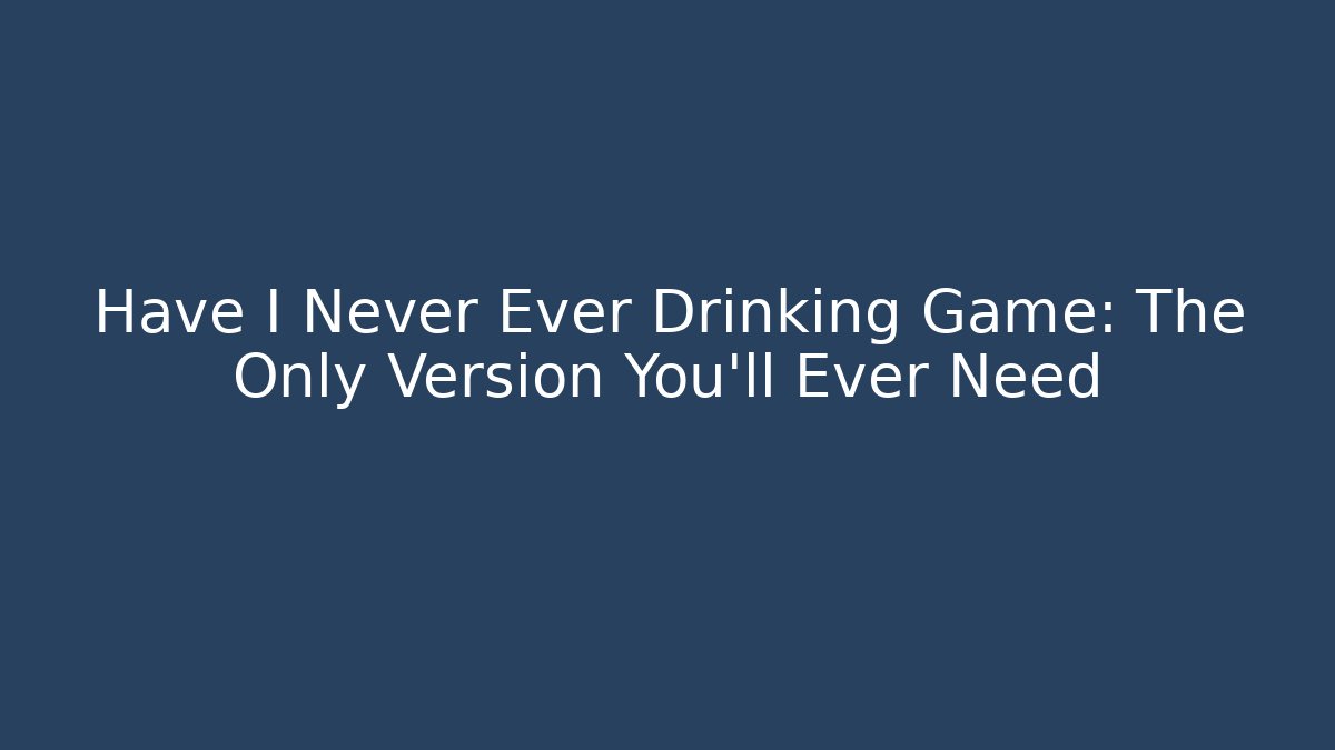 Have I Never Ever Drinking Game: The Only Version You’ll Ever Need - Create More Assets