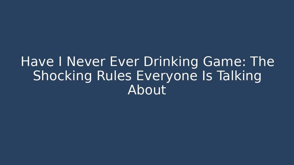 Have I Never Ever Drinking Game: The Shocking Rules Everyone Is Talking About