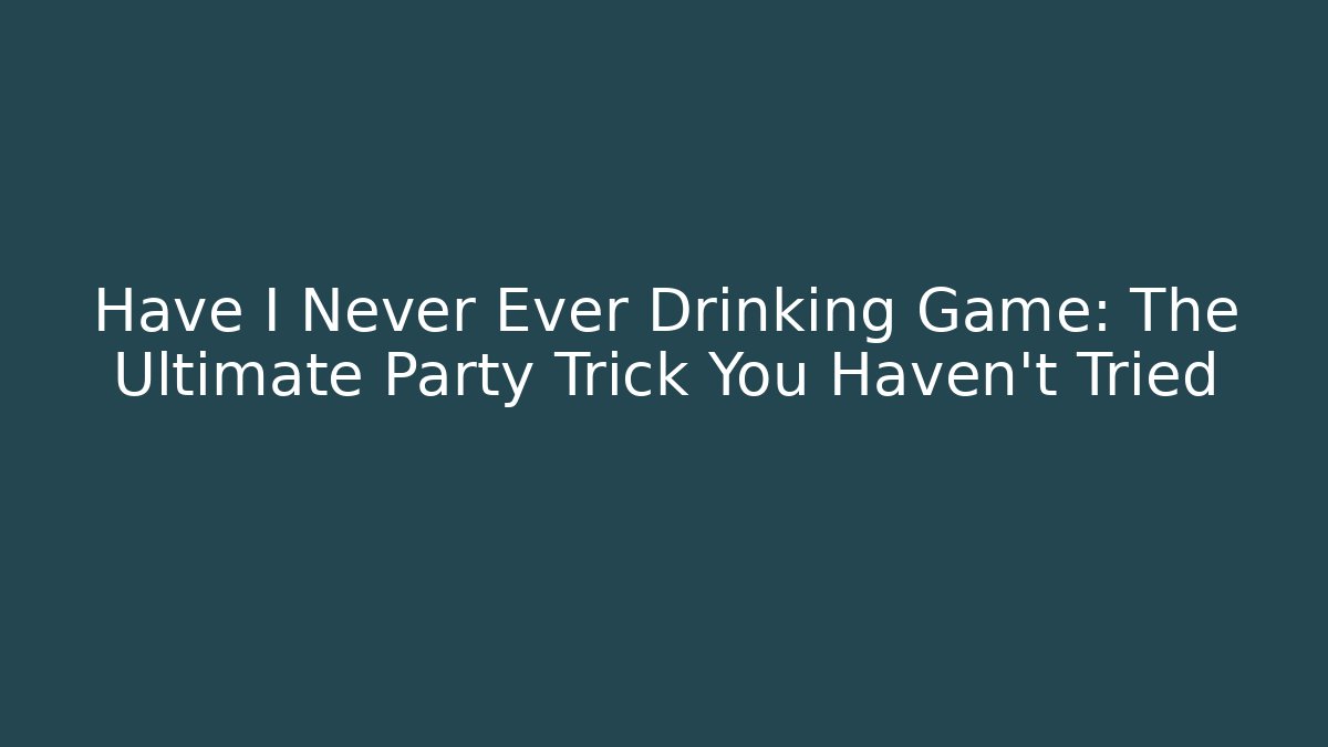 Have I Never Ever Drinking Game: The Ultimate Party Trick You Haven’t Tried