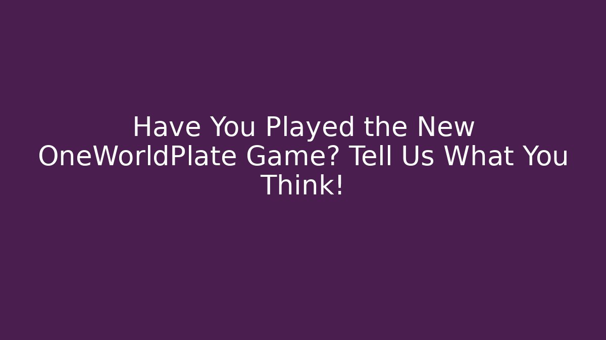 Have You Played the New OneWorldPlate Game? Tell Us What You Think!