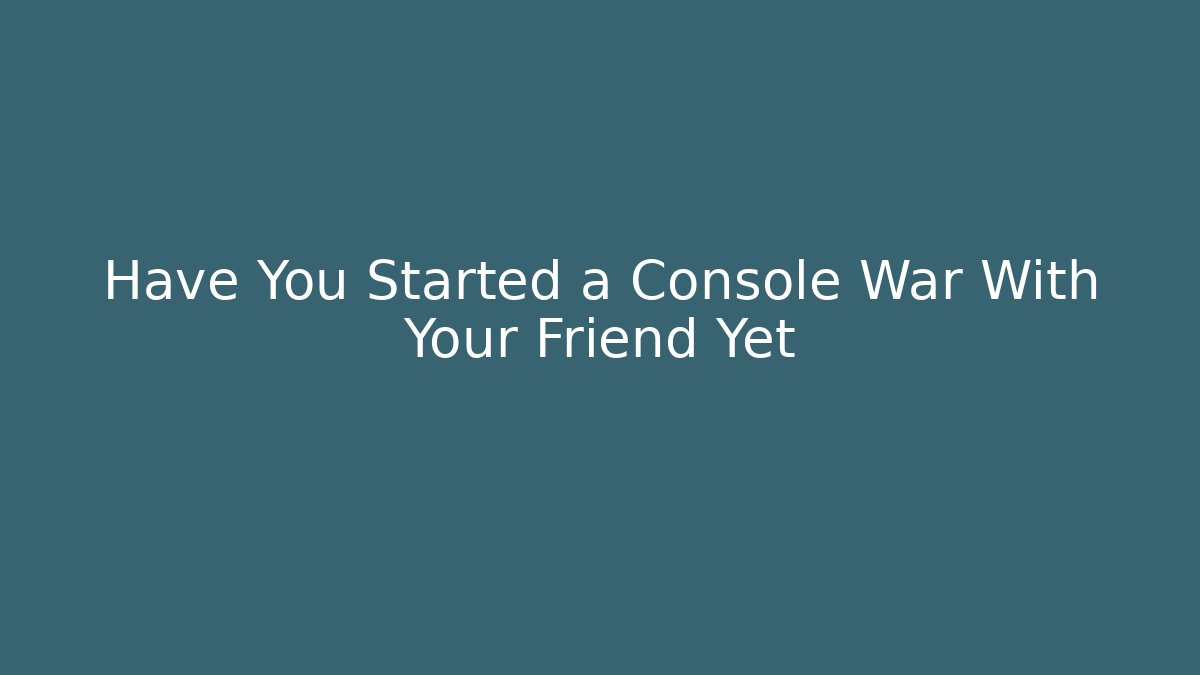 Have You Started a Console War With Your Friend Yet