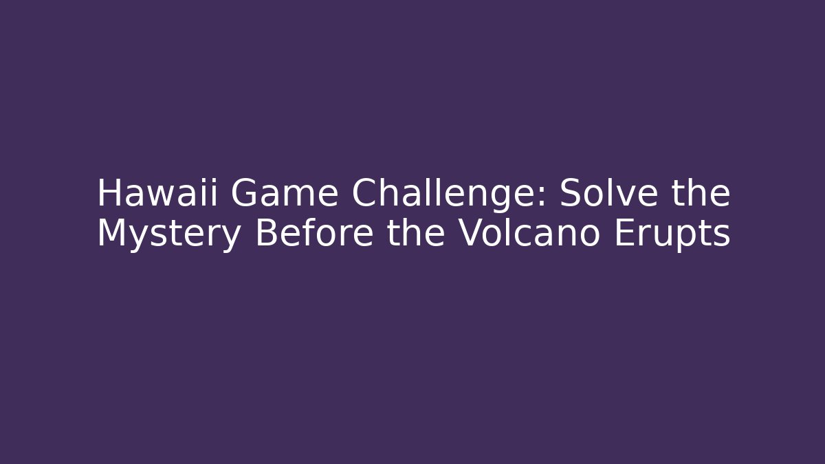 Hawaii Game Challenge: Solve the Mystery Before the Volcano Erupts