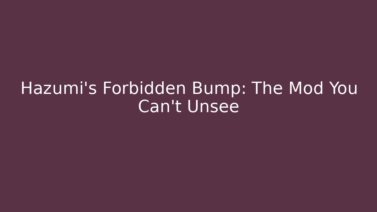 Hazumi's Forbidden Bump: The Mod You Can't Unsee
