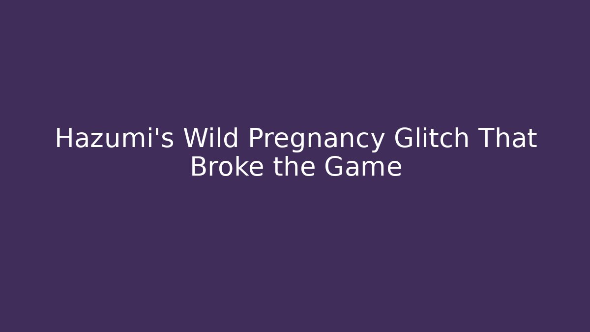 Hazumi’s Wild Pregnancy Glitch That Broke the Game
