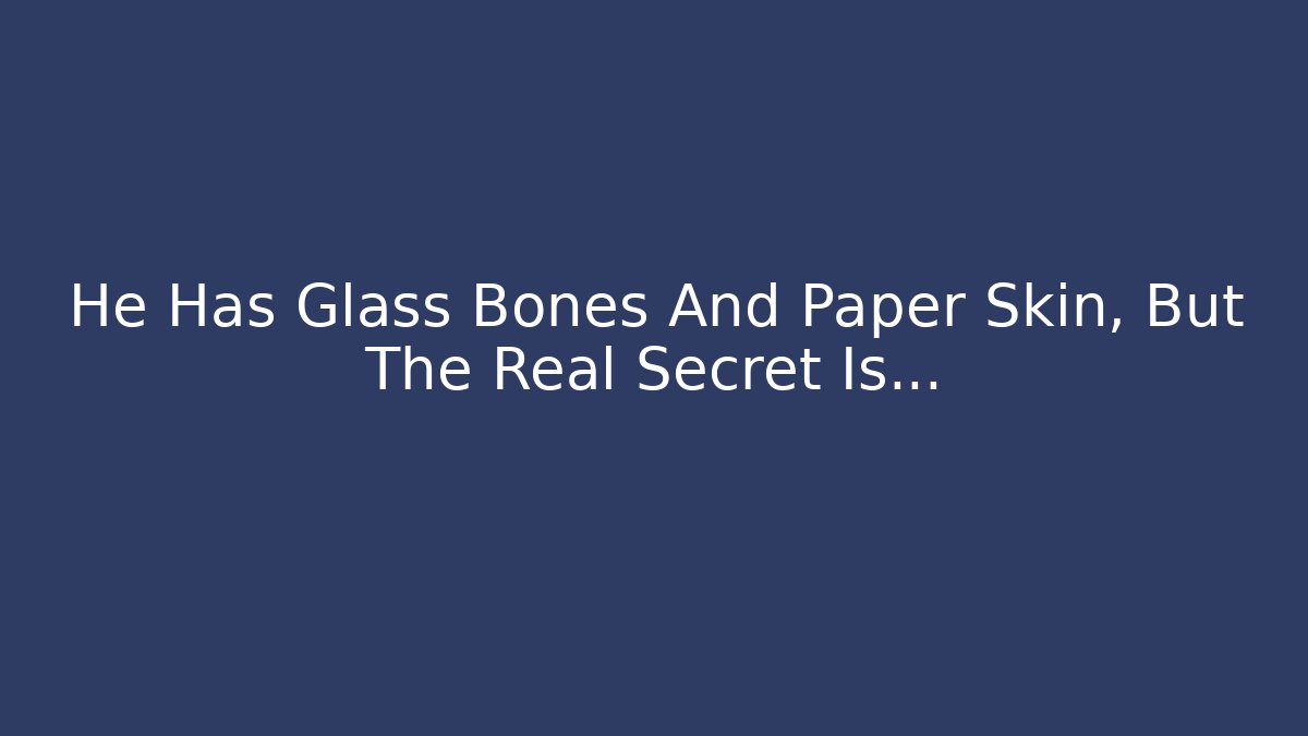 He Has Glass Bones And Paper Skin, But The Real Secret Is...