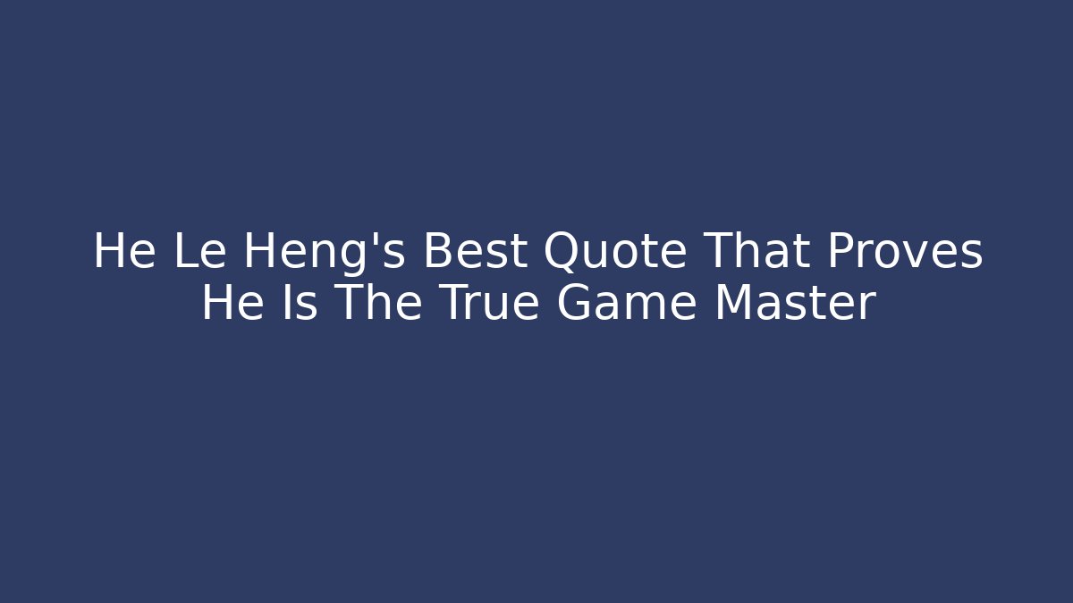 He Le Heng's Best Quote That Proves He Is The True Game Master