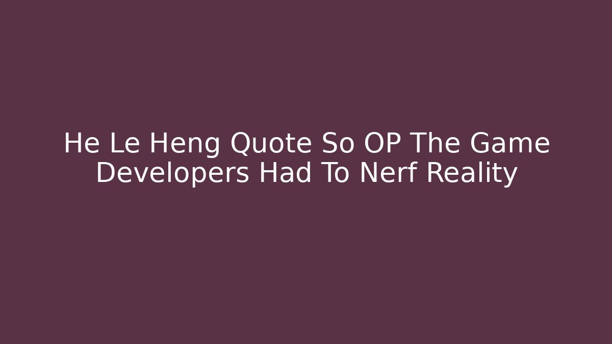 He Le Heng Quote So OP The Game Developers Had To Nerf Reality