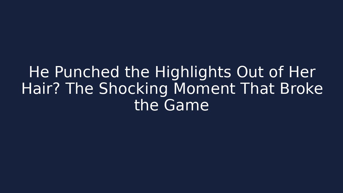 He Punched the Highlights Out of Her Hair? The Shocking Moment That Broke the Game
