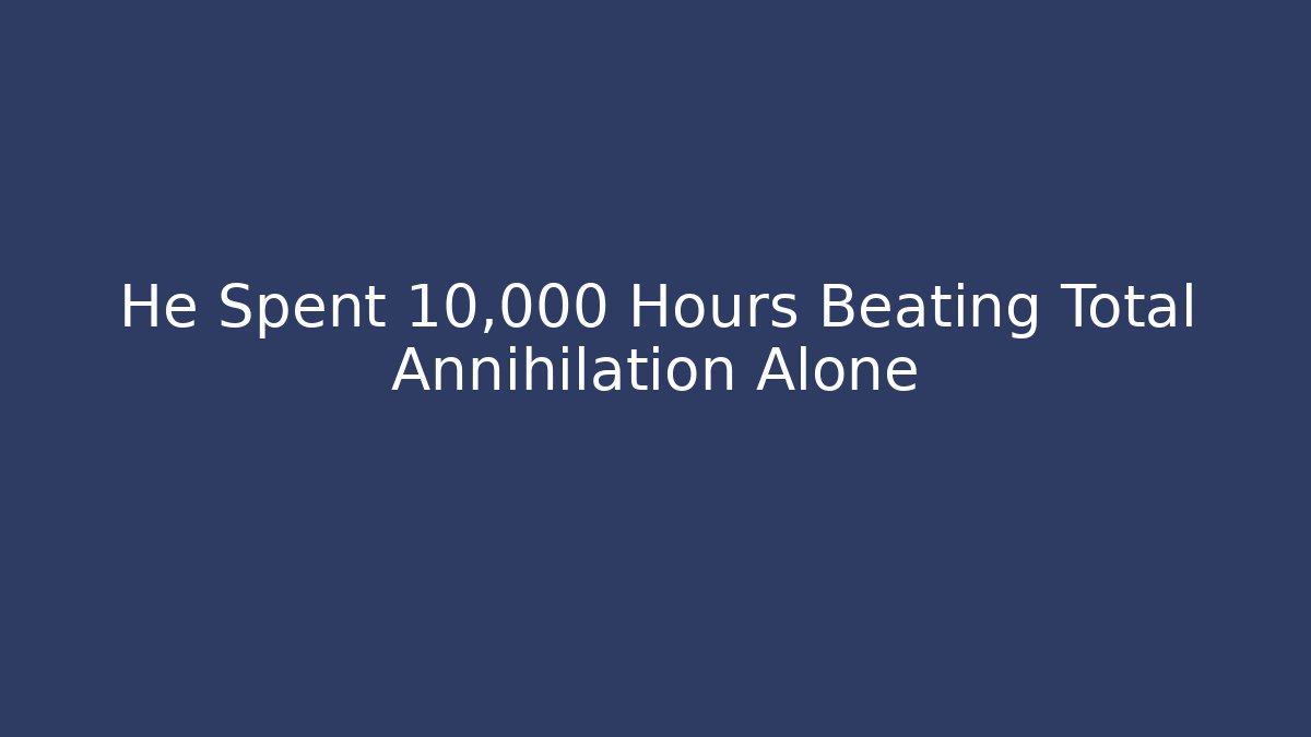 He Spent 10,000 Hours Beating Total Annihilation Alone