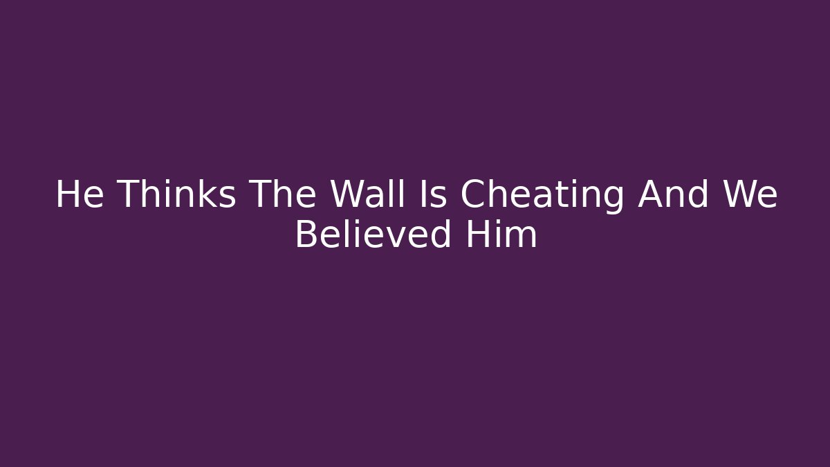 He Thinks The Wall Is Cheating And We Believed Him