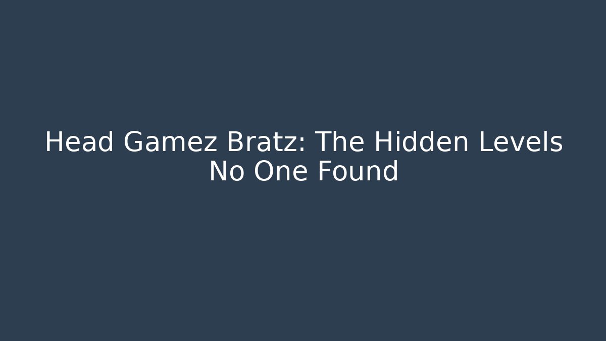 Head Gamez Bratz: The Hidden Levels No One Found