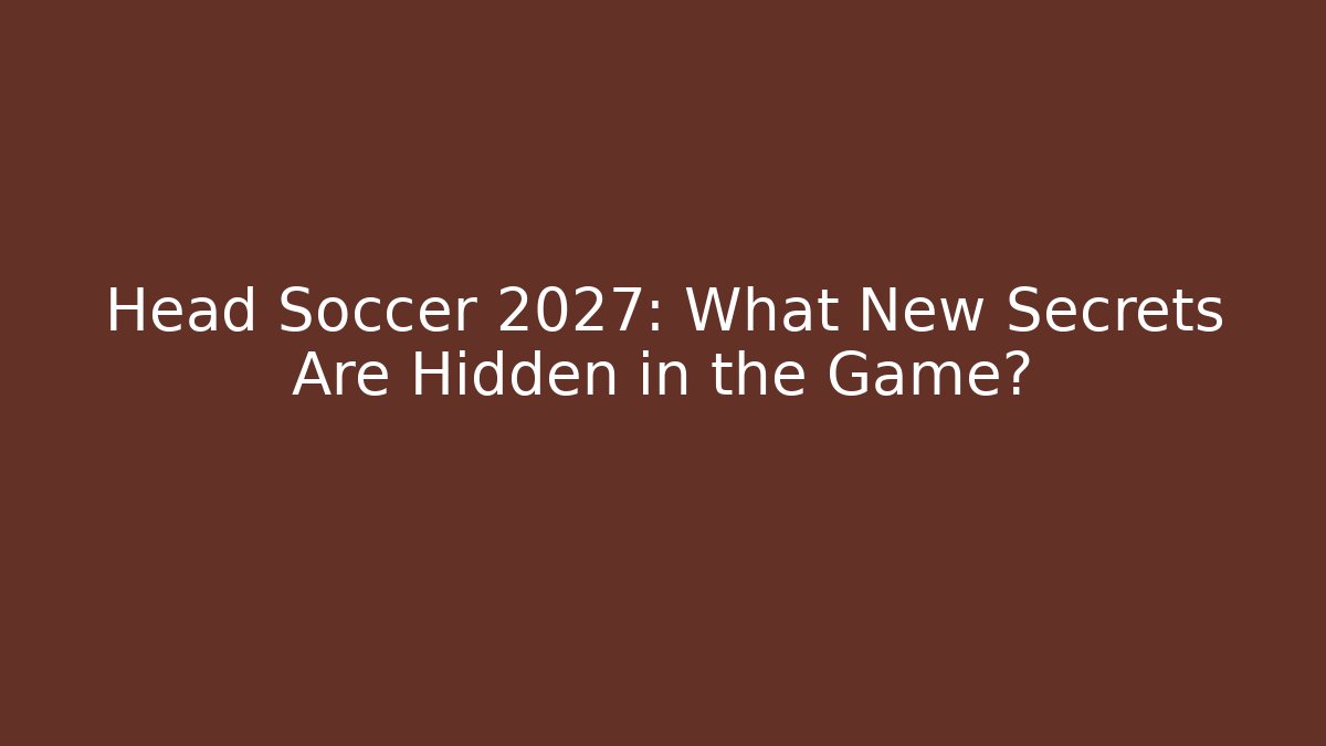 Head Soccer 2027: What New Secrets Are Hidden in the Game?
