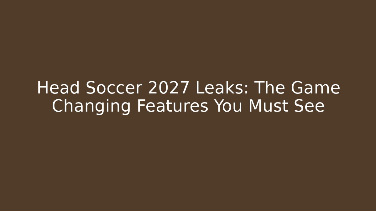 Head Soccer 2027 Leaks: The Game Changing Features You Must See