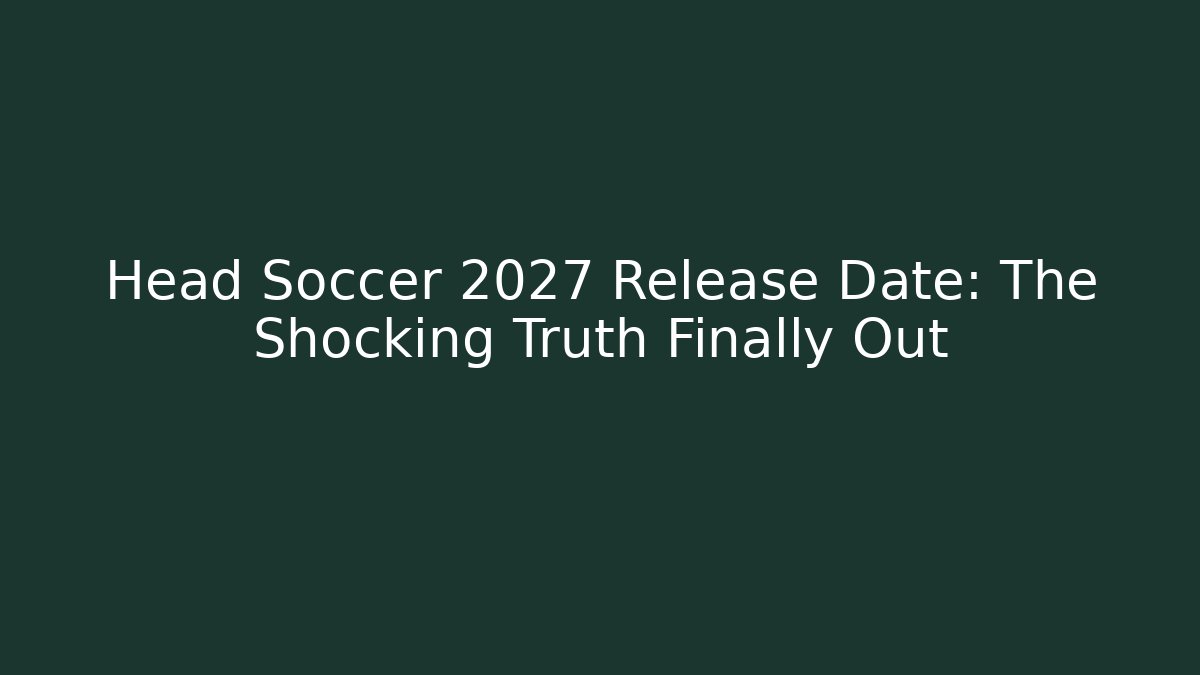 Head Soccer 2027 Release Date: The Shocking Truth Finally Out