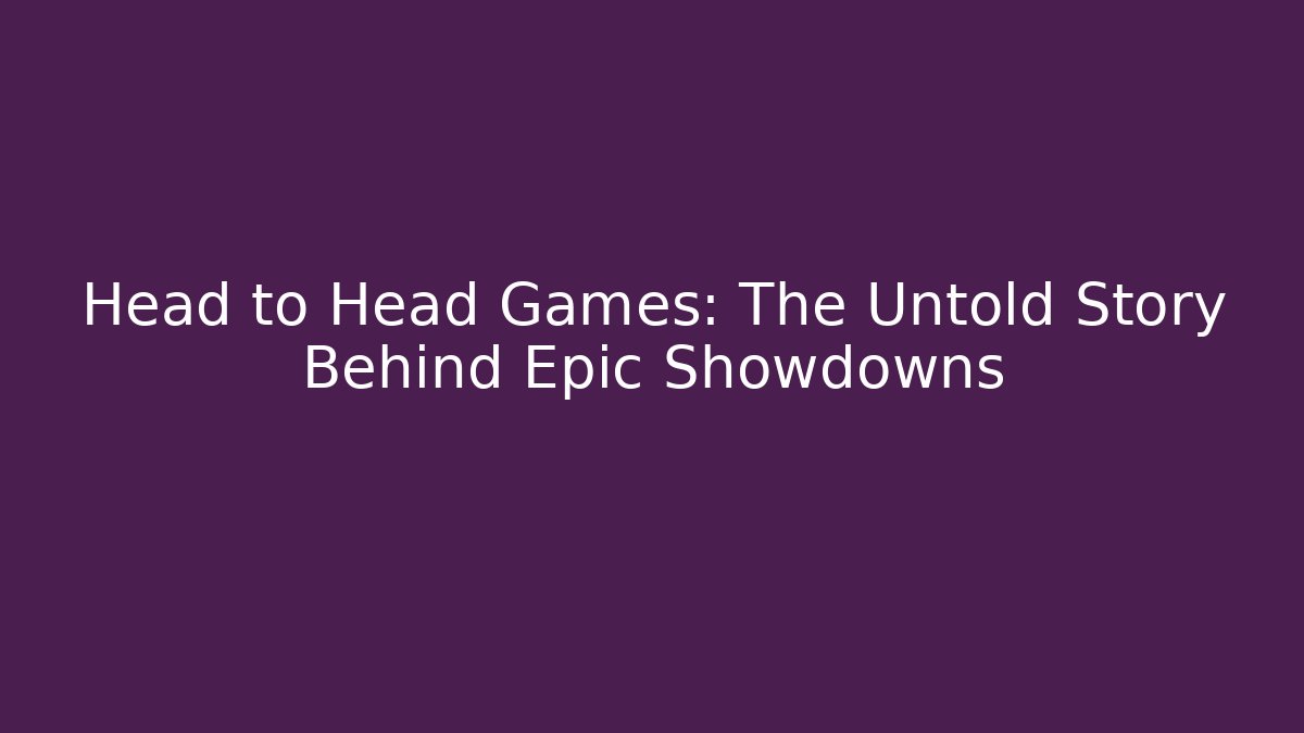 Head to Head Games: The Untold Story Behind Epic Showdowns