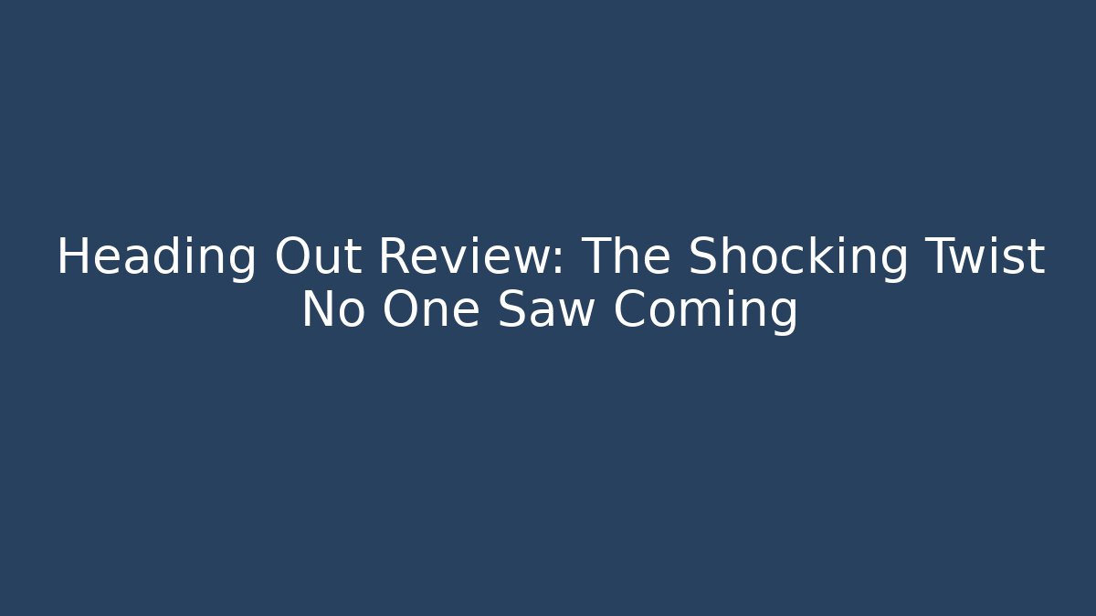 Heading Out Review: The Shocking Twist No One Saw Coming
