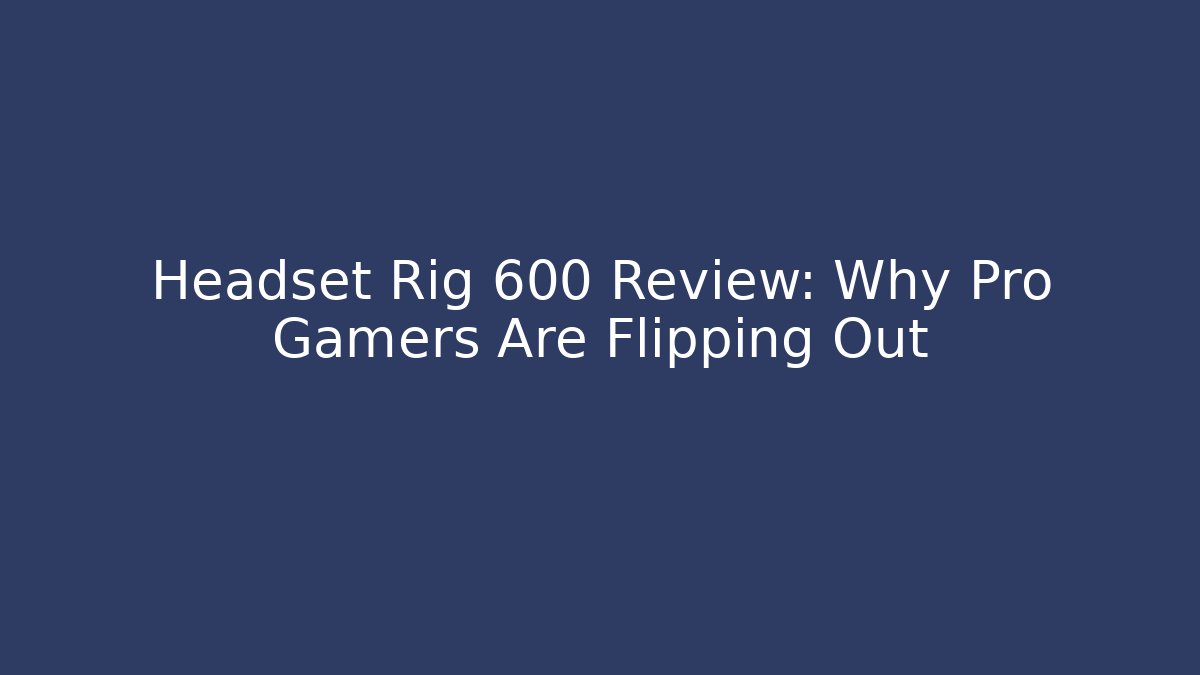 Headset Rig 600 Review: Why Pro Gamers Are Flipping Out