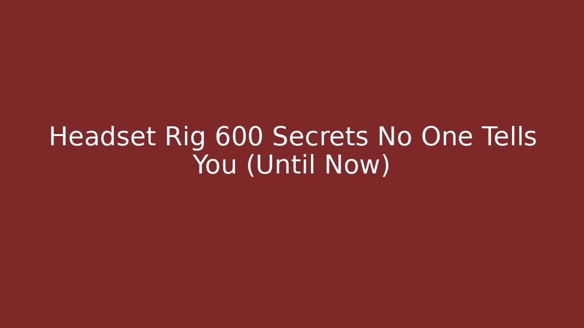 Headset Rig 600 Secrets No One Tells You (Until Now)