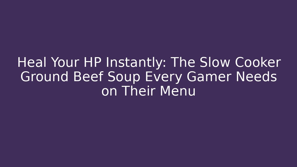 Heal Your HP Instantly: The Slow Cooker Ground Beef Soup Every Gamer Needs on Their Menu