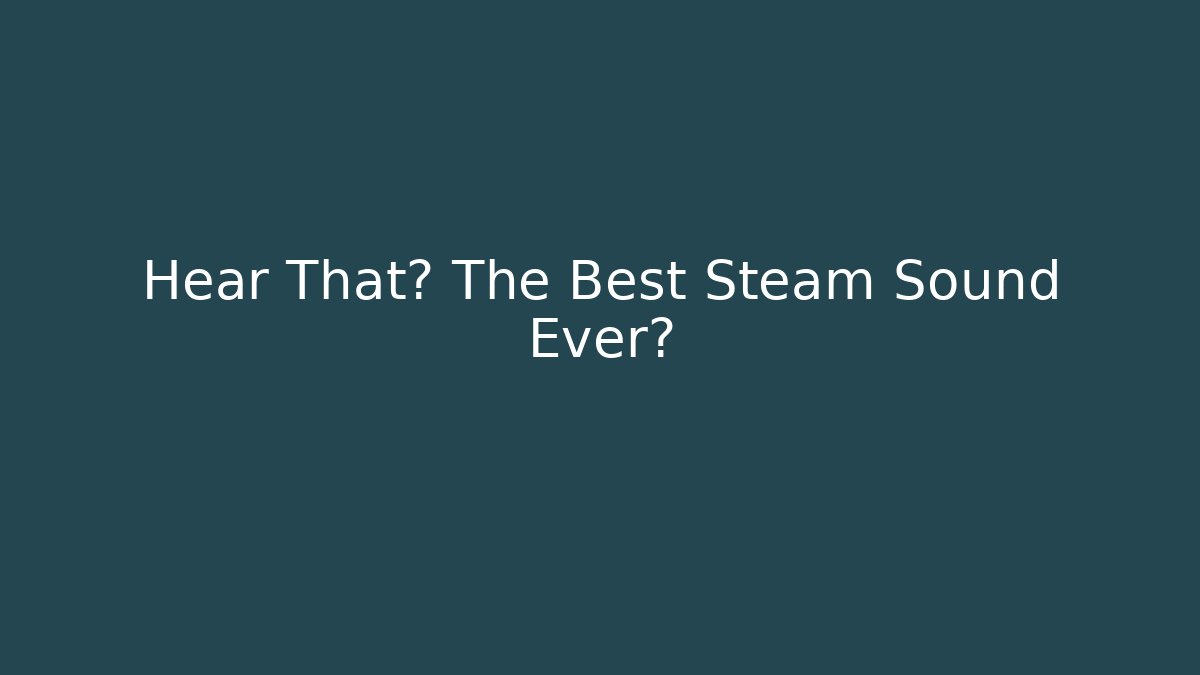 Hear That? The Best Steam Sound Ever?