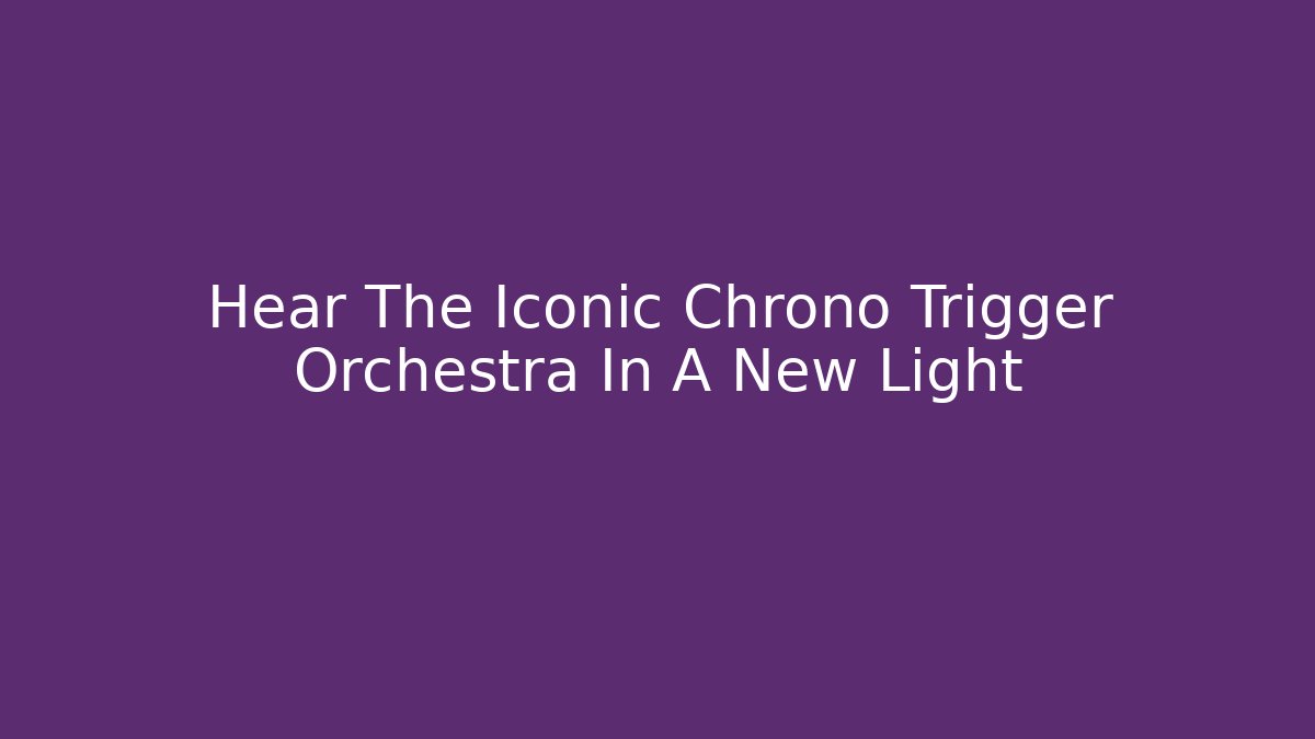 Hear The Iconic Chrono Trigger Orchestra In A New Light