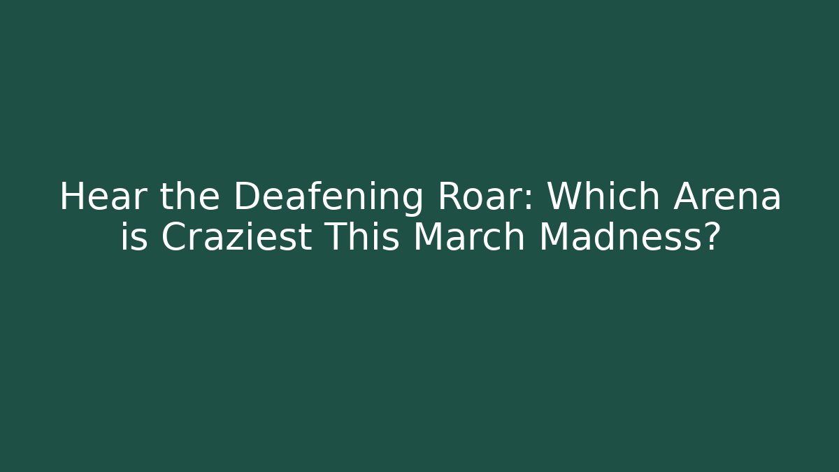 Hear the Deafening Roar: Which Arena is Craziest This March Madness?