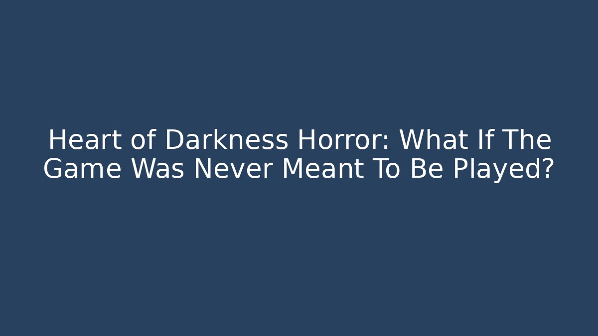 Heart of Darkness Horror: What If The Game Was Never Meant To Be Played?