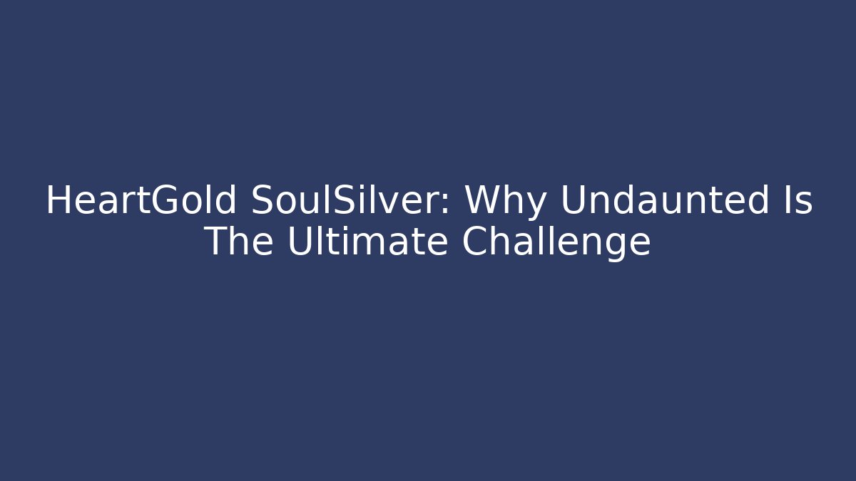 HeartGold SoulSilver: Why Undaunted Is The Ultimate Challenge