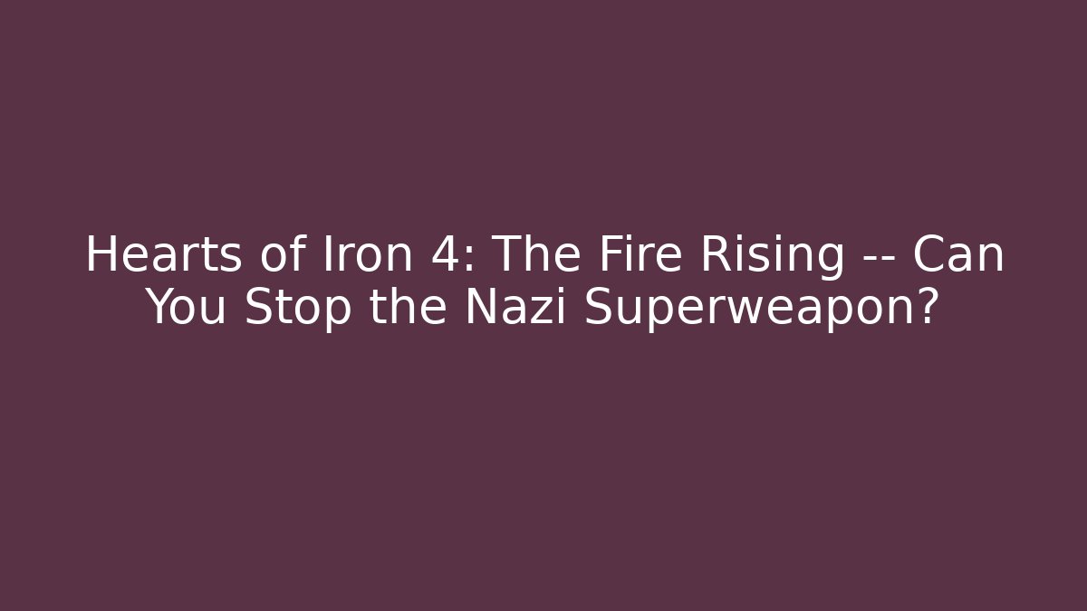 Hearts of Iron 4: The Fire Rising — Can You Stop the Nazi Superweapon?