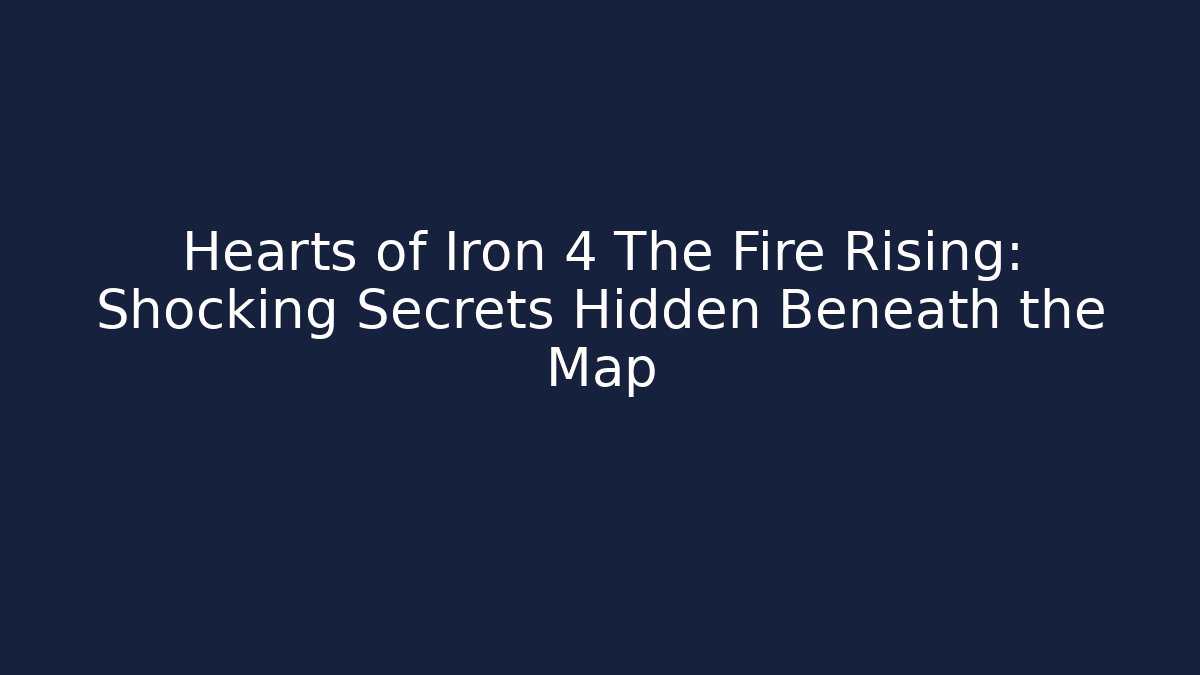 Hearts of Iron 4 The Fire Rising: Shocking Secrets Hidden Beneath the Map