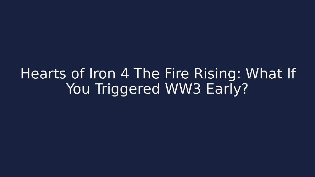 Hearts of Iron 4 The Fire Rising: What If You Triggered WW3 Early?