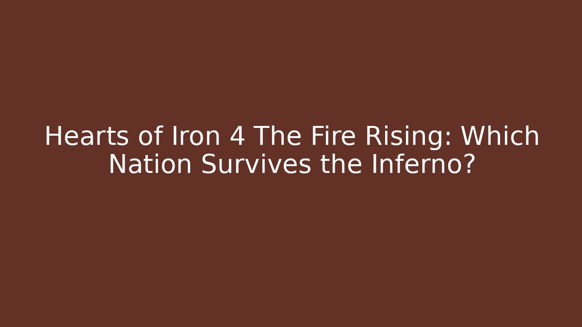 Hearts of Iron 4 The Fire Rising: Which Nation Survives the Inferno?