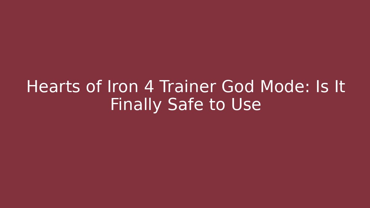 Hearts of Iron 4 Trainer God Mode: Is It Finally Safe to Use
