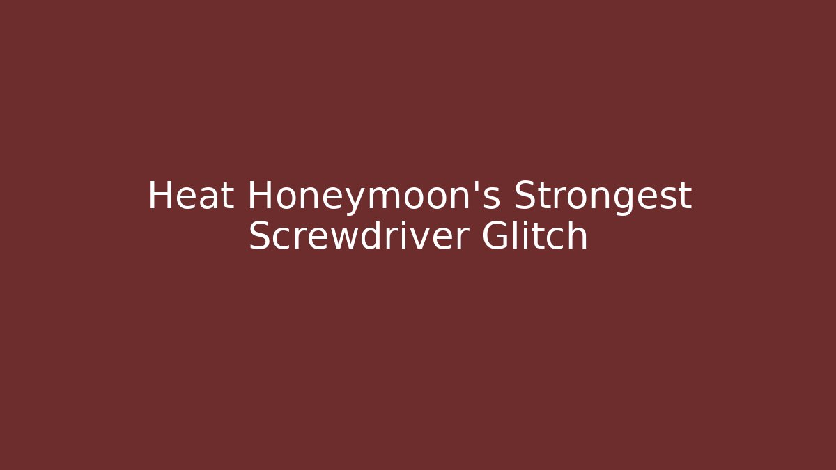 Heat Honeymoon's Strongest Screwdriver Glitch