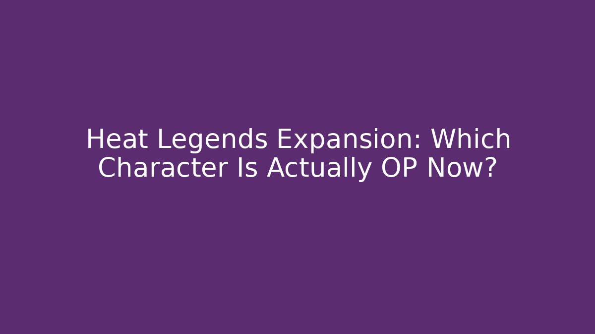 Heat Legends Expansion: Which Character Is Actually OP Now?