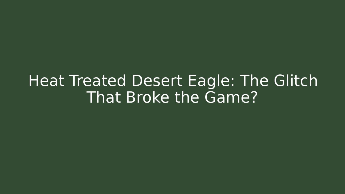 Heat Treated Desert Eagle: The Glitch That Broke the Game?