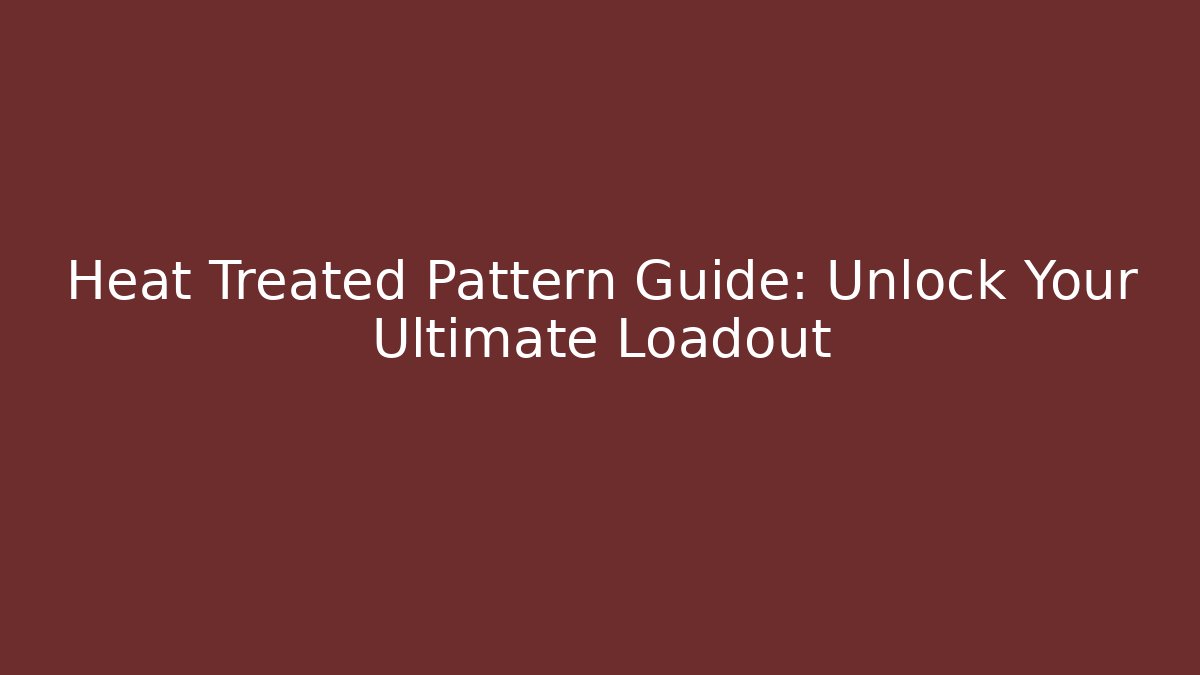 Heat Treated Pattern Guide: Unlock Your Ultimate Loadout